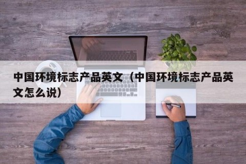 中国环境标志产品英文（中国环境标志产品英文怎么说）