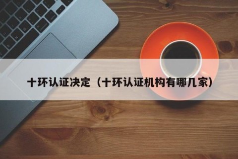 十环认证决定（十环认证机构有哪几家）