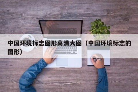 中国环境标志图形高清大图（中国环境标志的图形）