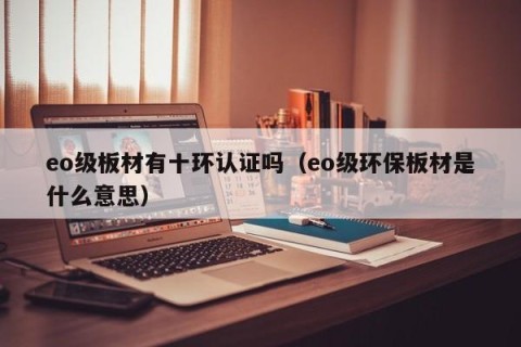 eo级板材有十环认证吗（eo级环保板材是什么意思）