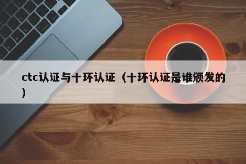 ctc认证与十环认证（十环认证是谁颁发的）