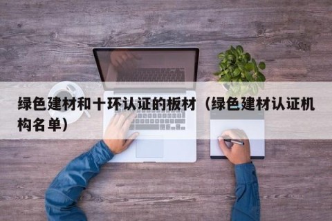 绿色建材和十环认证的板材（绿色建材认证机构名单）