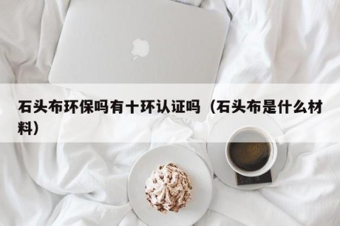 石头布环保吗有十环认证吗（石头布是什么材料）