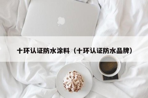 十环认证防水涂料（十环认证防水品牌）