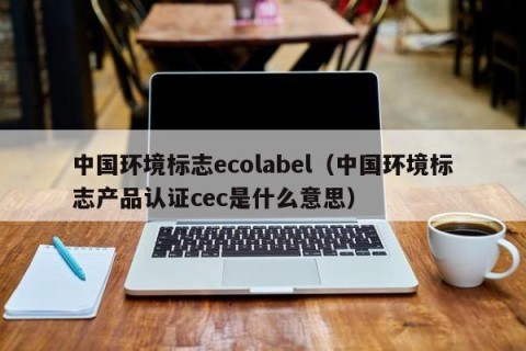 中国环境标志ecolabel（中国环境标志产品认证cec是什么意思）