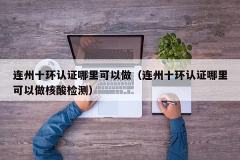 连州十环认证哪里可以做（连州十环认证哪里可以做核酸检测）
