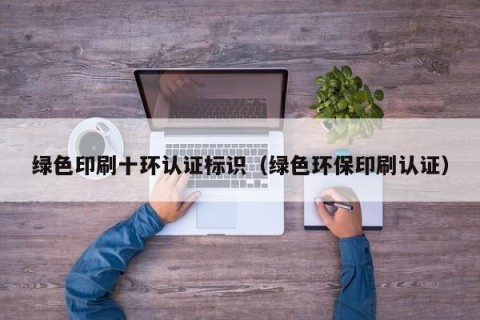 绿色印刷十环认证标识（绿色环保印刷认证）