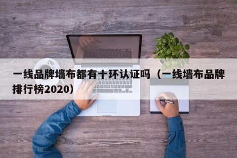 一线品牌墙布都有十环认证吗（一线墙布品牌排行榜2020）