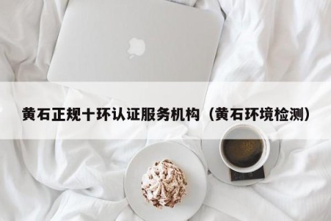 黄石正规十环认证服务机构（黄石环境检测）