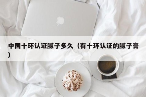 中国十环认证腻子多久（有十环认证的腻子膏）