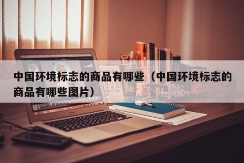 中国环境标志的商品有哪些（中国环境标志的商品有哪些图片）