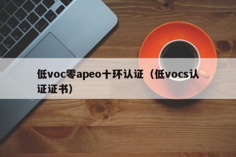 低voc零apeo十环认证（低vocs认证证书）