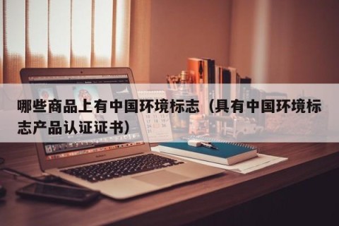 哪些商品上有中国环境标志（具有中国环境标志产品认证证书）