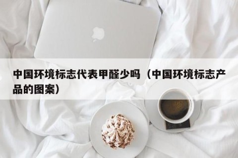 中国环境标志代表甲醛少吗（中国环境标志产品的图案）