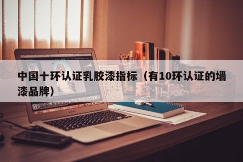 中国十环认证乳胶漆指标（有10环认证的墙漆品牌）