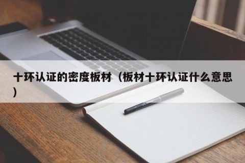 十环认证的密度板材（板材十环认证什么意思）