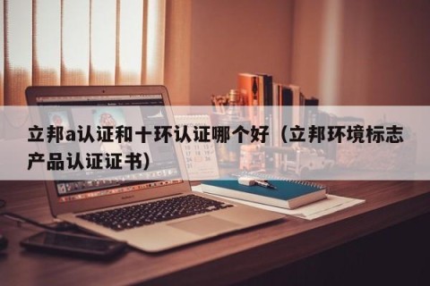 立邦a认证和十环认证哪个好（立邦环境标志产品认证证书）