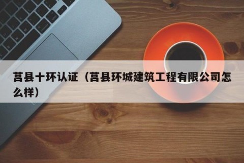 莒县十环认证（莒县环城建筑工程有限公司怎么样）