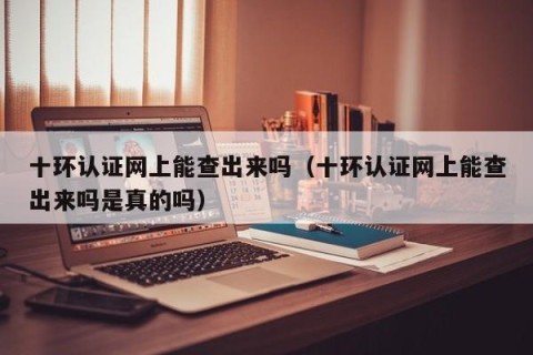十环认证网上能查出来吗（十环认证网上能查出来吗是真的吗）