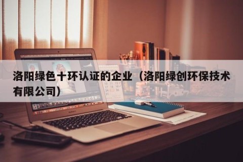洛阳绿色十环认证的企业（洛阳绿创环保技术有限公司）