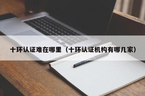 十环认证难在哪里（十环认证机构有哪几家）