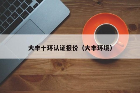 大丰十环认证报价（大丰环境）