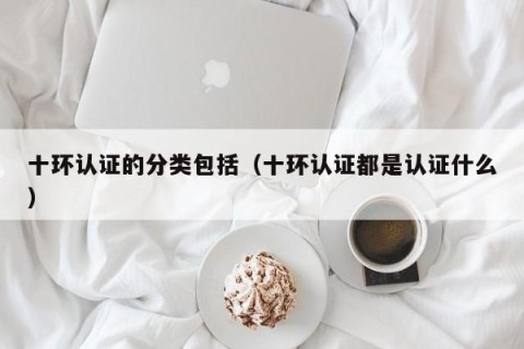 十环认证的分类包括（十环认证都是认证什么）