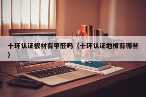 十环认证板材有甲醛吗（十环认证地板有哪些）