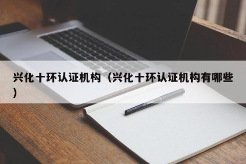 兴化十环认证机构（兴化十环认证机构有哪些）