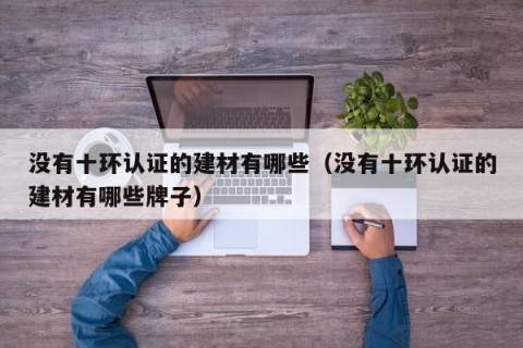 没有十环认证的建材有哪些（没有十环认证的建材有哪些牌子）