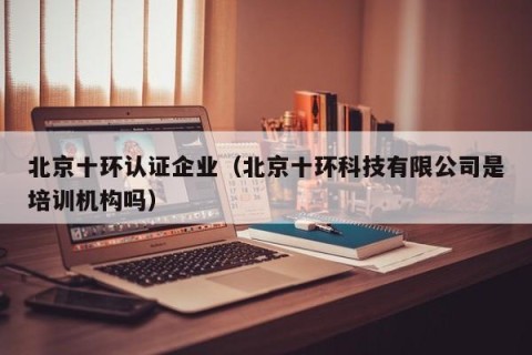 北京十环认证企业（北京十环科技有限公司是培训机构吗）