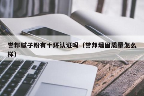 誉邦腻子粉有十环认证吗（誉邦墙固质量怎么样）