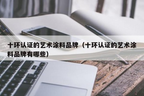 十环认证的艺术涂料品牌（十环认证的艺术涂料品牌有哪些）