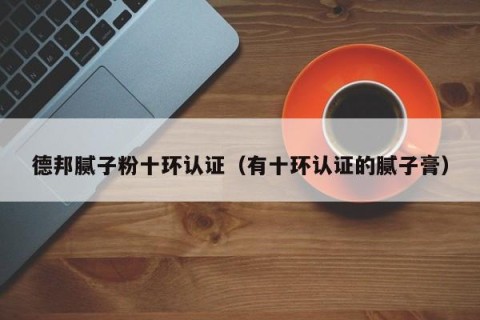德邦腻子粉十环认证（有十环认证的腻子膏）