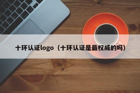 十环认证logo（十环认证是最权威的吗）