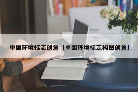 中国环境标志创意（中国环境标志构图创意）