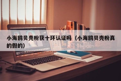 小海鸥贝壳粉获十环认证吗（小海鸥贝壳粉真的假的）