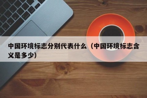 中国环境标志分别代表什么（中国环境标志含义是多少）