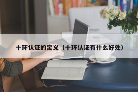 十环认证的定义（十环认证有什么好处）