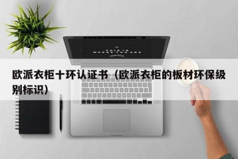 欧派衣柜十环认证书（欧派衣柜的板材环保级别标识）