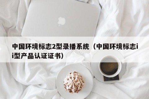 中国环境标志2型录播系统（中国环境标志ii型产品认证证书）