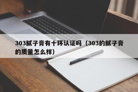 303腻子膏有十环认证吗（303的腻子膏的质量怎么样）