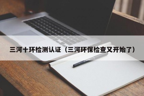三河十环检测认证（三河环保检查又开始了）