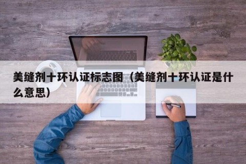 美缝剂十环认证标志图（美缝剂十环认证是什么意思）