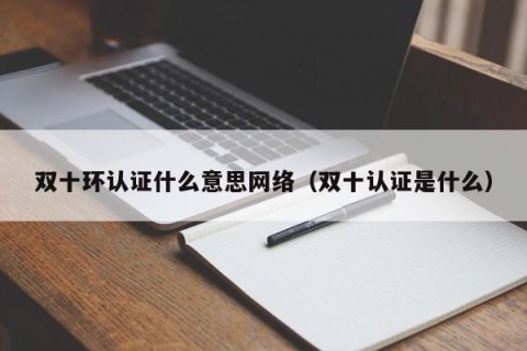 双十环认证什么意思网络（双十认证是什么）