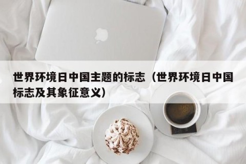 世界环境日中国主题的标志（世界环境日中国标志及其象征意义）