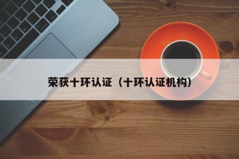 荣获十环认证（十环认证机构）