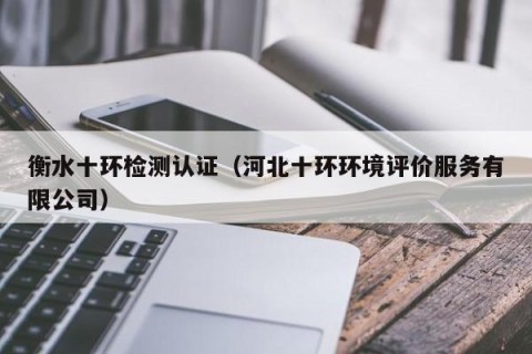 衡水十环检测认证（河北十环环境评价服务有限公司）
