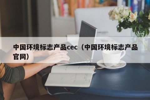 中国环境标志产品cec（中国环境标志产品官网）