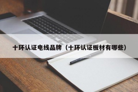 十环认证电线品牌（十环认证板材有哪些）